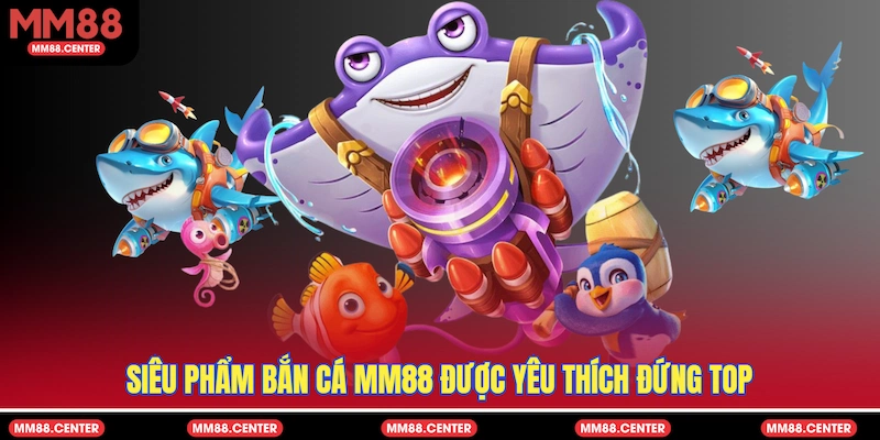 Siêu phẩm Bắn Cá MM88 được yêu thích đứng top
